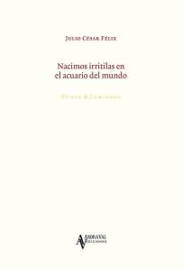 “Nacimos irritilas en el acuario del mundo”, de Julio César Félix, Andraval Ediciones-INBA-Conaculta, Colección Punto Luminoso, Culiacán, México, 2013. N° de páginas: 76. Tamaño: 15 x 22 cm. Encuadernación: Rústica. Lengua: Español. ISBN: 978-607-7860-35-8.